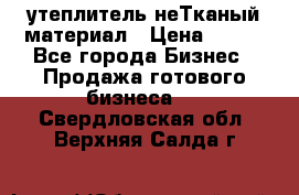 утеплитель неТканый материал › Цена ­ 100 - Все города Бизнес » Продажа готового бизнеса   . Свердловская обл.,Верхняя Салда г.